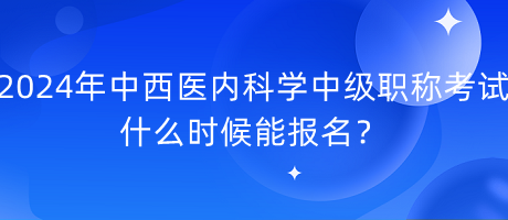 2024年中西醫(yī)內科學中級職稱考試什么時候能報名？