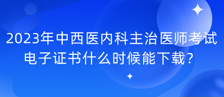 2023年中西醫(yī)內(nèi)科主治醫(yī)師考試電子證書(shū)什么時(shí)候能下載？