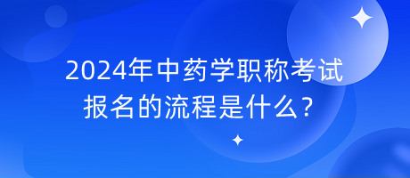 2024年中藥學(xué)職稱考試報(bào)名的流程是什么？