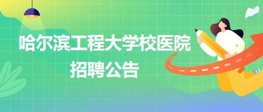 哈爾濱工程大學校醫(yī)院外科醫(yī)生、五官科醫(yī)生、口腔科醫(yī)生招聘公告