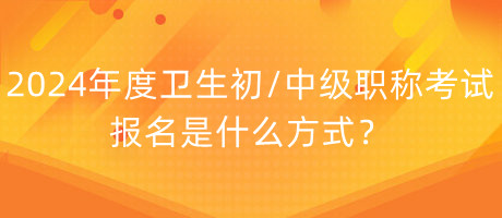 2024年度衛(wèi)生初中級職稱考試報名是什么方式？