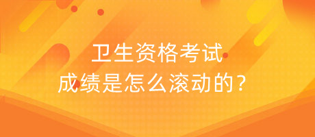 衛(wèi)生資格考試成績是怎么滾動的？