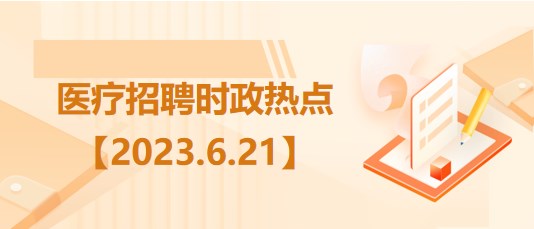 醫(yī)療衛(wèi)生招聘時(shí)事政治：2023年6月21日時(shí)政熱點(diǎn)整理