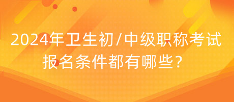 2024年衛(wèi)生初中級職稱考試報名條件都有哪些？