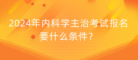 2024年內(nèi)科學(xué)主治考試報(bào)名要什么條件？