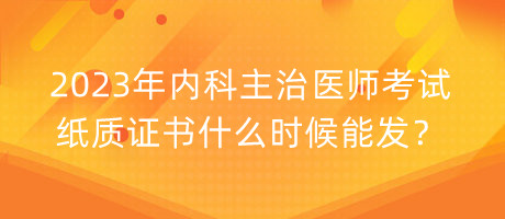 2023年內(nèi)科主治醫(yī)師考試紙質(zhì)證書什么時(shí)候能發(fā)？