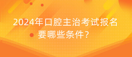 2024年口腔主治考試報名要哪些條件？