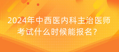 2024年中西醫(yī)內(nèi)科主治醫(yī)師考試什么時(shí)候能報(bào)名？