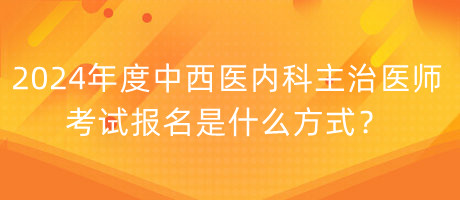 2024年度中西醫(yī)內(nèi)科主治醫(yī)師考試報(bào)名是什么方式？