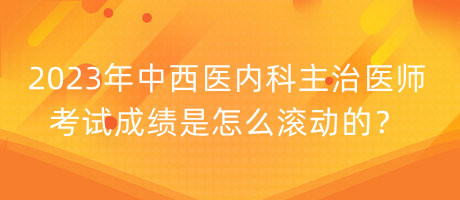 2023年中西醫(yī)內(nèi)科主治醫(yī)師考試成績(jī)是怎么滾動(dòng)的？