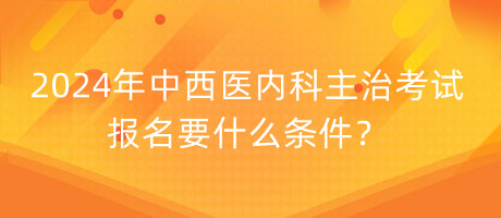 2024年中西醫(yī)內(nèi)科主治考試報(bào)名要什么條件？