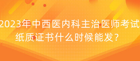 2023年中西醫(yī)內(nèi)科主治醫(yī)師考試紙質(zhì)證書什么時(shí)候能發(fā)？