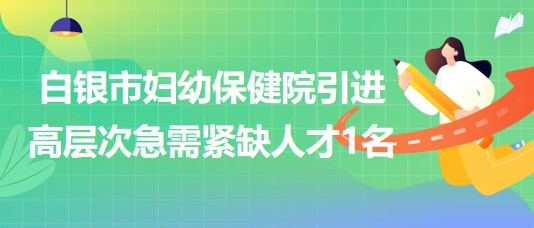 甘肅省白銀市婦幼保健院2023年引進高層次急需緊缺人才1名