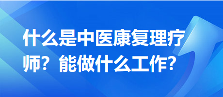 什么是中醫(yī)康復(fù)理療師？能做什么工作？