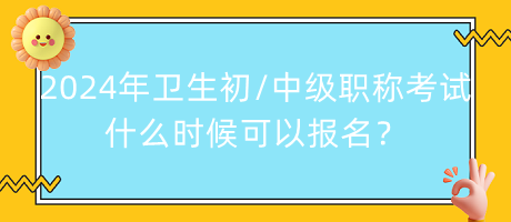 2024年衛(wèi)生初中級職稱考試什么時候可以報名？