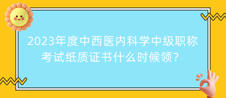 2023年度中西醫(yī)內(nèi)科學(xué)中級職稱考試紙質(zhì)證書什么時候領(lǐng)？