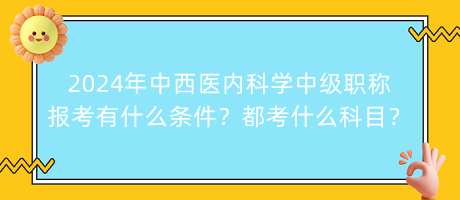 2024年中西醫(yī)內(nèi)科學(xué)中級(jí)職稱報(bào)考有什么條件？都考什么科目？