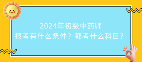 2024年初級(jí)中藥師報(bào)考有什么條件？都考什么科目？