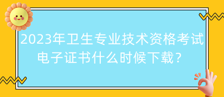 2023年衛(wèi)生專業(yè)技術(shù)資格考試電子證書什么時候下載？