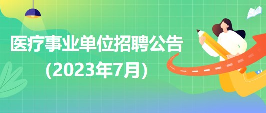 2023年7月全國(guó)各級(jí)醫(yī)療衛(wèi)生事業(yè)單位招聘公告匯總