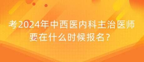 考2024年中西醫(yī)內科主治醫(yī)師要在什么時候報名？