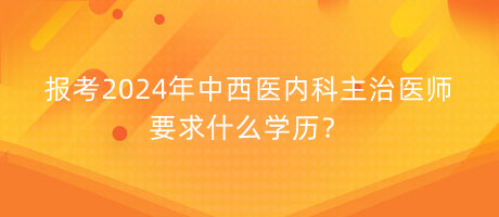 報(bào)考2024年中西醫(yī)內(nèi)科主治醫(yī)師要求什么學(xué)歷？