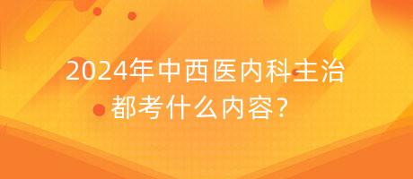 2024年中西醫(yī)內(nèi)科主治都考什么內(nèi)容？