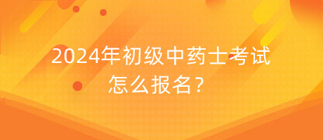 2024年初級中藥士考試怎么報(bào)名？