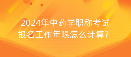 2024年中藥學(xué)職稱考試報(bào)名工作年限怎么計(jì)算？