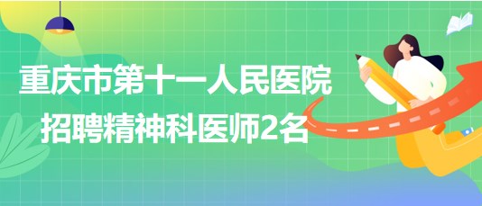 重慶市第十一人民醫(yī)院招聘精神科醫(yī)師（編外聘用初級專技）2名