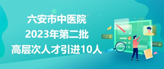 安徽省六安市中醫(yī)院2023年第二批高層次人才引進10人