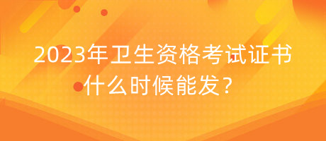 2023年衛(wèi)生資格考試證書什么時(shí)候能發(fā)？
