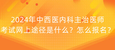 2024年中西醫(yī)內(nèi)科主治醫(yī)師考試網(wǎng)上途徑是什么？怎么報名？