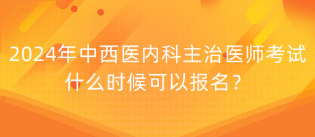 2024年中西醫(yī)內(nèi)科主治醫(yī)師考試什么時候可以報名？