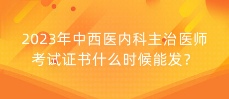 2023年中西醫(yī)內(nèi)科主治醫(yī)師考試證書(shū)什么時(shí)候能發(fā)？