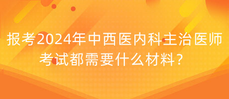 報(bào)考2024年中西醫(yī)內(nèi)科主治醫(yī)師考試都需要什么材料？