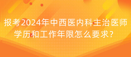 報(bào)考2024年中西醫(yī)內(nèi)科主治醫(yī)師學(xué)歷和工作年限怎么要求？