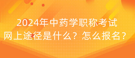 2024年中藥學(xué)職稱考試網(wǎng)上途徑是什么？怎么報名？