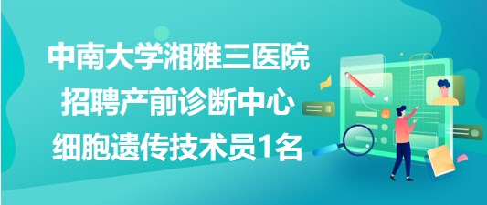 中南大學湘雅三醫(yī)院招聘產(chǎn)前診斷中心細胞遺傳技術員1名