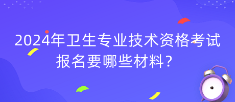 2024年衛(wèi)生專業(yè)技術(shù)資格考試報名要哪些材料？