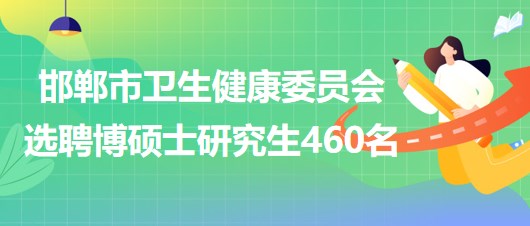 邯鄲市衛(wèi)生健康委員會(huì)2023年公開選聘博碩士研究生460名