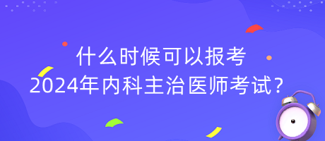 什么時候可以報考2024年內科主治醫(yī)師考試？
