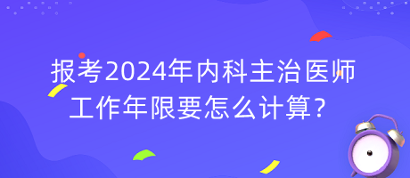 報考2024年內科主治醫(yī)師工作年限要怎么計算？