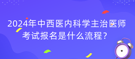 2024年中西醫(yī)內(nèi)科學主治醫(yī)師考試報名是什么流程？