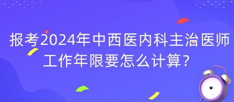 報考2024年中西醫(yī)內科主治醫(yī)師工作年限要怎么計算？