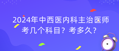 2024年中西醫(yī)內(nèi)科主治醫(yī)師考幾個科目？考多久？