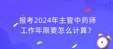 報考2024年主管中藥師工作年限要怎么計算？