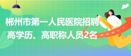 郴州市第一人民醫(yī)院2023年招聘高學(xué)歷、高職稱(chēng)人員2名