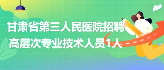 甘肅省第三人民醫(yī)院招聘醫(yī)療衛(wèi)生類(lèi)高層次專(zhuān)業(yè)技術(shù)人員1人