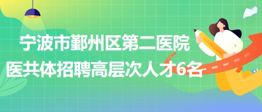 寧波市鄞州區(qū)第二醫(yī)院醫(yī)共體2023年招聘第二批高層次人才6名